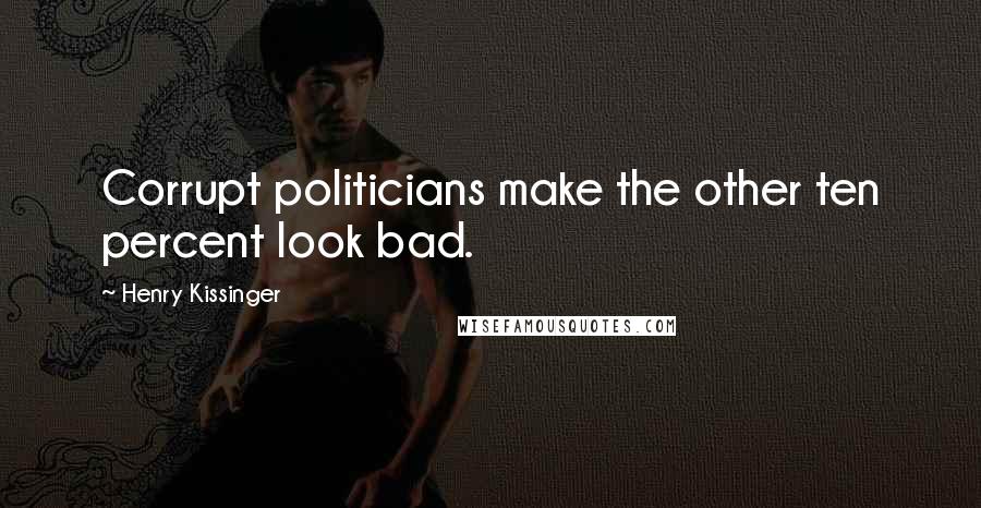 Henry Kissinger Quotes: Corrupt politicians make the other ten percent look bad.