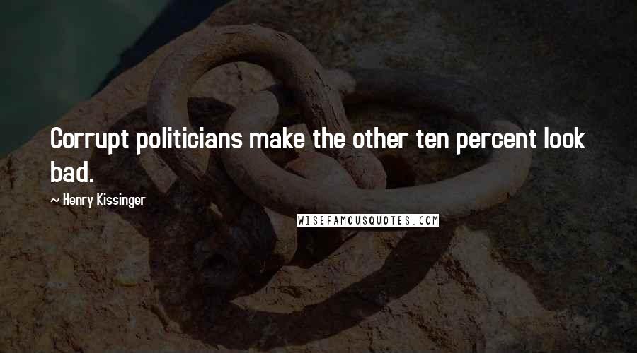 Henry Kissinger Quotes: Corrupt politicians make the other ten percent look bad.