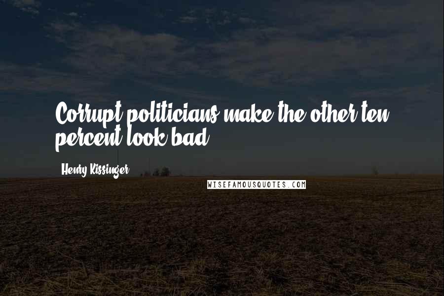 Henry Kissinger Quotes: Corrupt politicians make the other ten percent look bad.