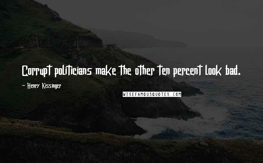 Henry Kissinger Quotes: Corrupt politicians make the other ten percent look bad.