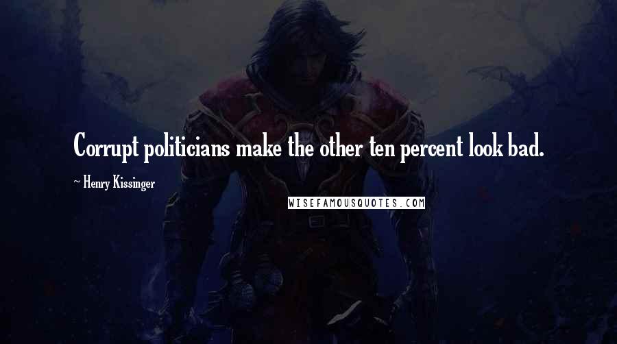 Henry Kissinger Quotes: Corrupt politicians make the other ten percent look bad.