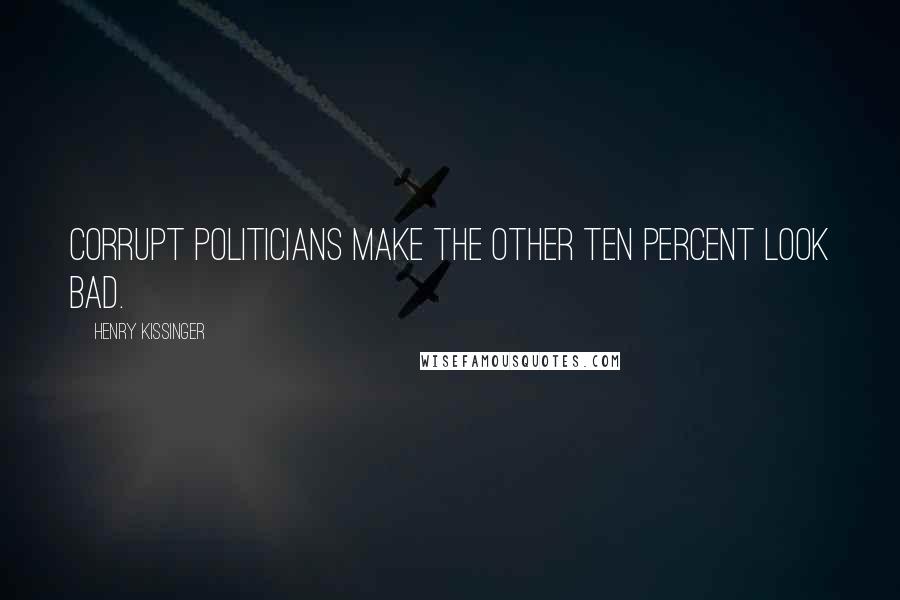 Henry Kissinger Quotes: Corrupt politicians make the other ten percent look bad.