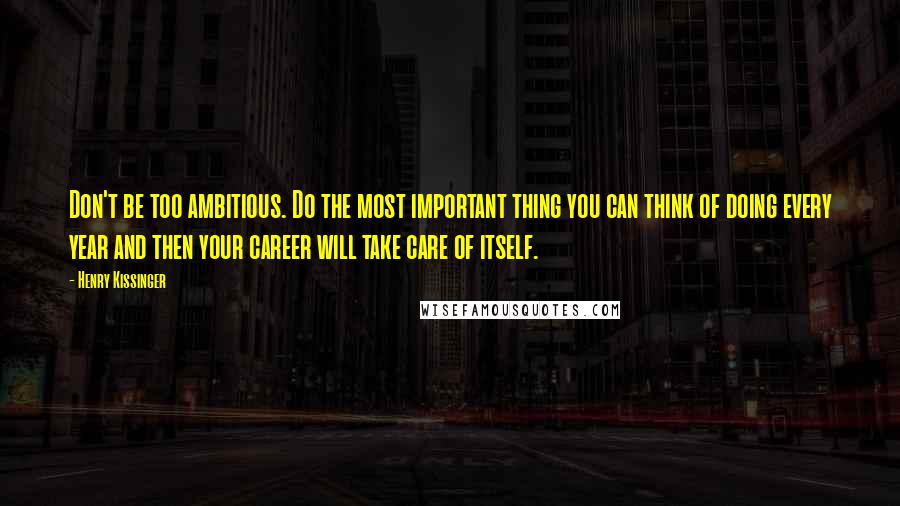 Henry Kissinger Quotes: Don't be too ambitious. Do the most important thing you can think of doing every year and then your career will take care of itself.