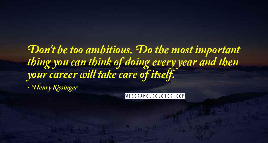 Henry Kissinger Quotes: Don't be too ambitious. Do the most important thing you can think of doing every year and then your career will take care of itself.