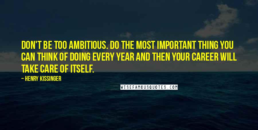Henry Kissinger Quotes: Don't be too ambitious. Do the most important thing you can think of doing every year and then your career will take care of itself.