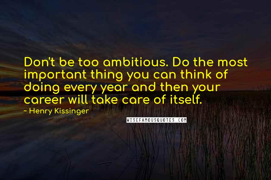 Henry Kissinger Quotes: Don't be too ambitious. Do the most important thing you can think of doing every year and then your career will take care of itself.