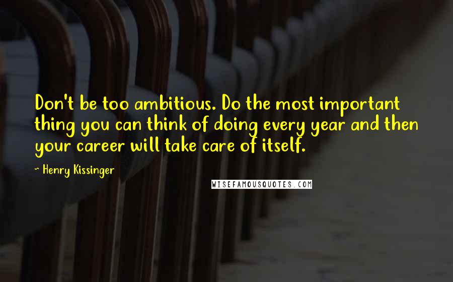 Henry Kissinger Quotes: Don't be too ambitious. Do the most important thing you can think of doing every year and then your career will take care of itself.