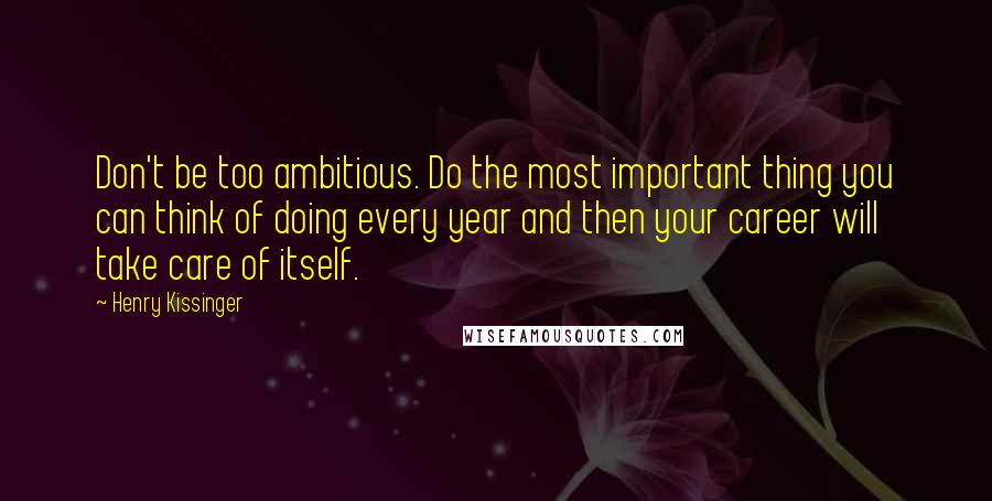 Henry Kissinger Quotes: Don't be too ambitious. Do the most important thing you can think of doing every year and then your career will take care of itself.