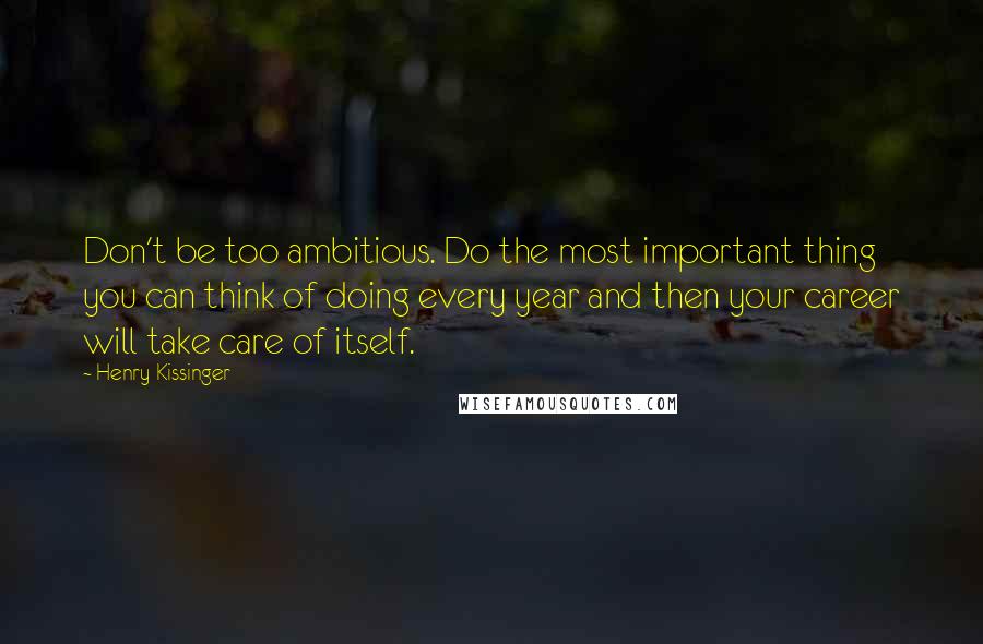 Henry Kissinger Quotes: Don't be too ambitious. Do the most important thing you can think of doing every year and then your career will take care of itself.