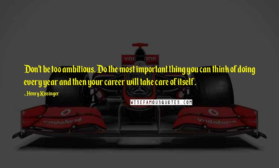Henry Kissinger Quotes: Don't be too ambitious. Do the most important thing you can think of doing every year and then your career will take care of itself.