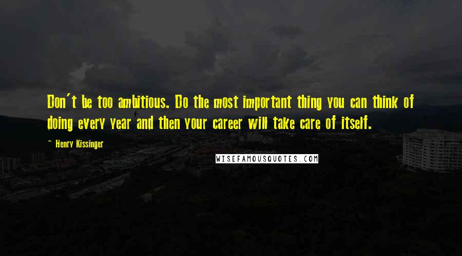 Henry Kissinger Quotes: Don't be too ambitious. Do the most important thing you can think of doing every year and then your career will take care of itself.