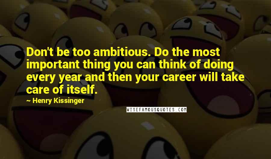 Henry Kissinger Quotes: Don't be too ambitious. Do the most important thing you can think of doing every year and then your career will take care of itself.