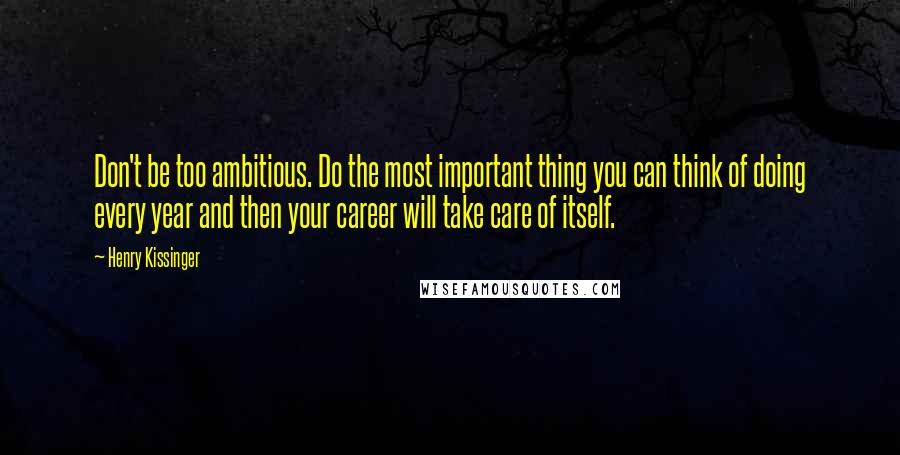 Henry Kissinger Quotes: Don't be too ambitious. Do the most important thing you can think of doing every year and then your career will take care of itself.