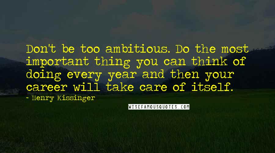 Henry Kissinger Quotes: Don't be too ambitious. Do the most important thing you can think of doing every year and then your career will take care of itself.