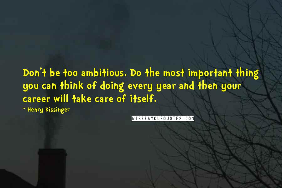 Henry Kissinger Quotes: Don't be too ambitious. Do the most important thing you can think of doing every year and then your career will take care of itself.