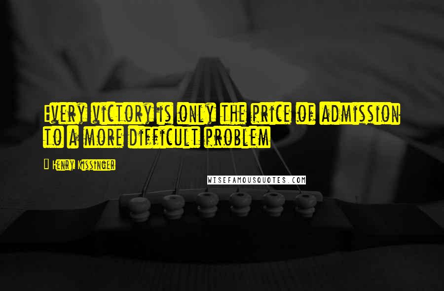 Henry Kissinger Quotes: Every victory is only the price of admission to a more difficult problem