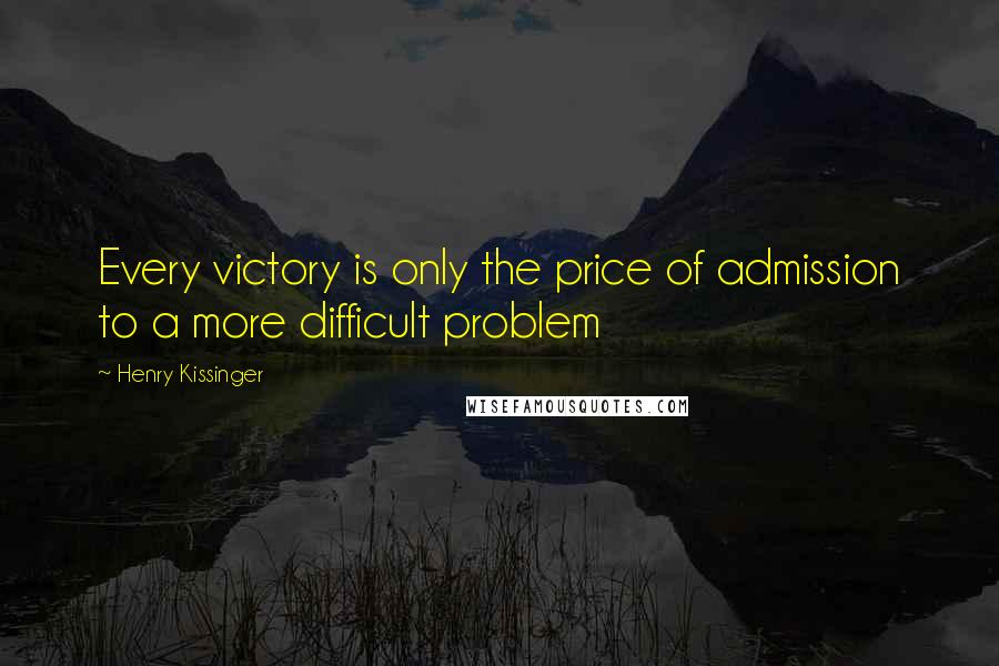 Henry Kissinger Quotes: Every victory is only the price of admission to a more difficult problem