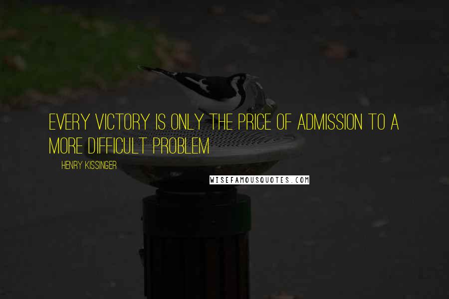 Henry Kissinger Quotes: Every victory is only the price of admission to a more difficult problem