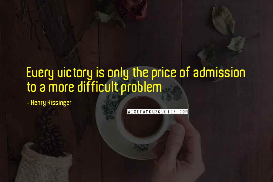 Henry Kissinger Quotes: Every victory is only the price of admission to a more difficult problem