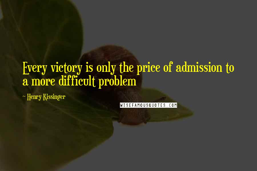 Henry Kissinger Quotes: Every victory is only the price of admission to a more difficult problem