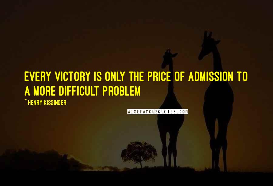 Henry Kissinger Quotes: Every victory is only the price of admission to a more difficult problem