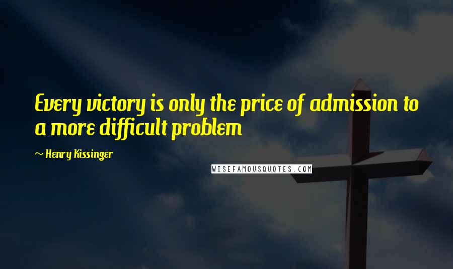 Henry Kissinger Quotes: Every victory is only the price of admission to a more difficult problem