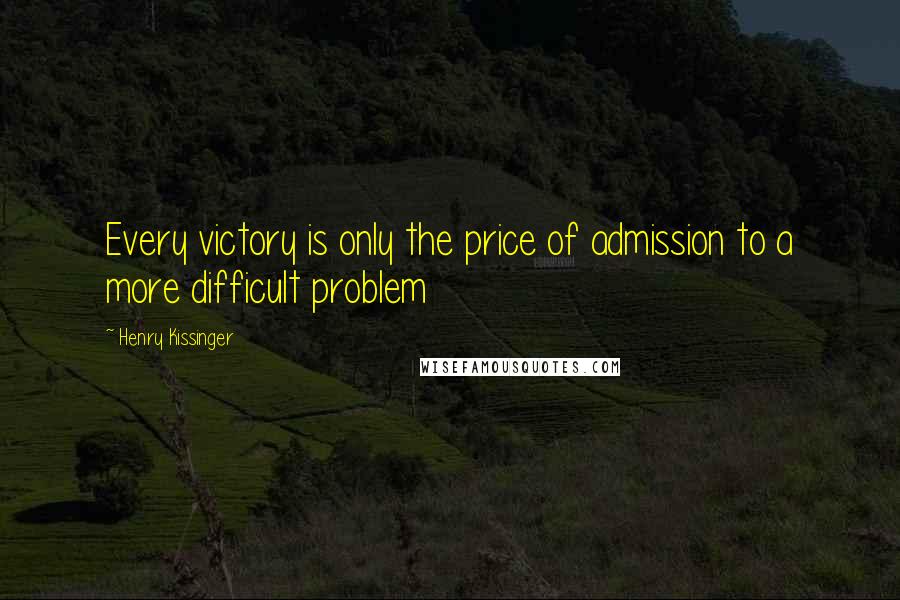 Henry Kissinger Quotes: Every victory is only the price of admission to a more difficult problem