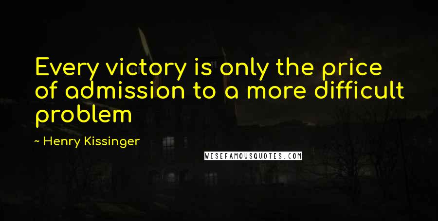 Henry Kissinger Quotes: Every victory is only the price of admission to a more difficult problem