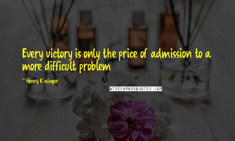 Henry Kissinger Quotes: Every victory is only the price of admission to a more difficult problem