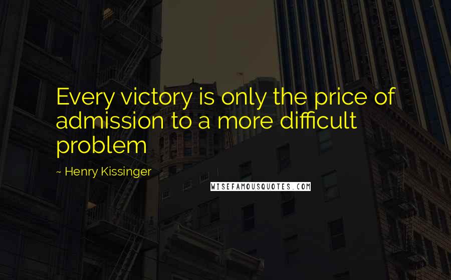 Henry Kissinger Quotes: Every victory is only the price of admission to a more difficult problem