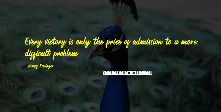 Henry Kissinger Quotes: Every victory is only the price of admission to a more difficult problem