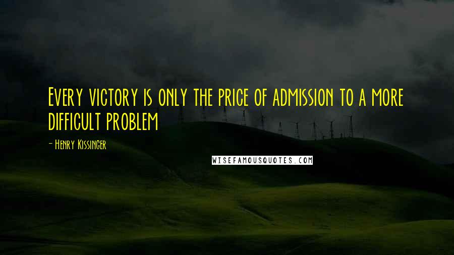 Henry Kissinger Quotes: Every victory is only the price of admission to a more difficult problem