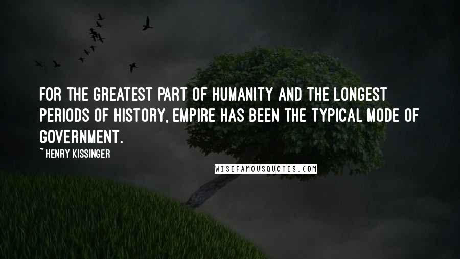 Henry Kissinger Quotes: For the greatest part of humanity and the longest periods of history, empire has been the typical mode of government.