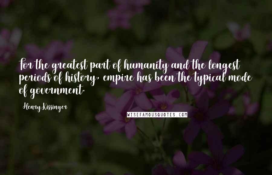 Henry Kissinger Quotes: For the greatest part of humanity and the longest periods of history, empire has been the typical mode of government.