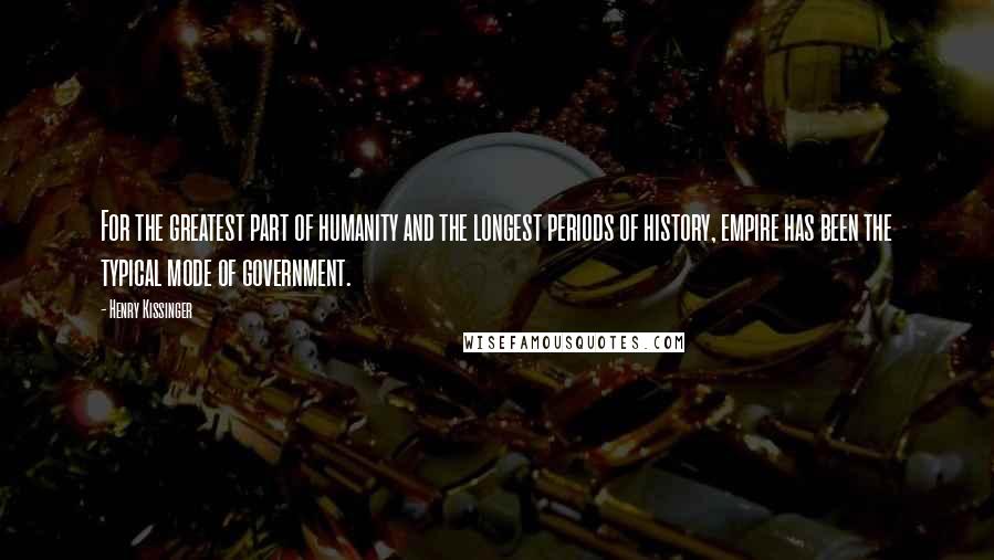 Henry Kissinger Quotes: For the greatest part of humanity and the longest periods of history, empire has been the typical mode of government.