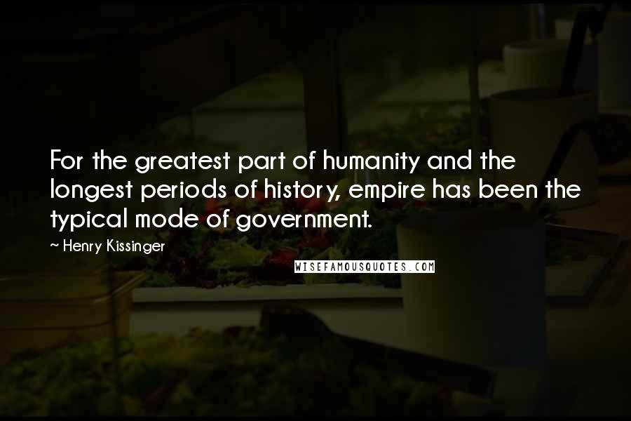 Henry Kissinger Quotes: For the greatest part of humanity and the longest periods of history, empire has been the typical mode of government.