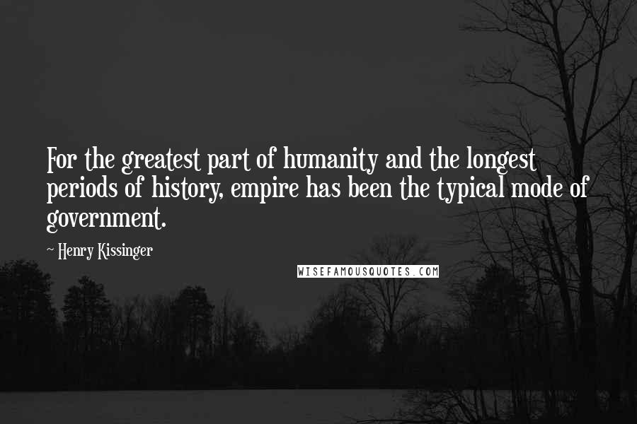 Henry Kissinger Quotes: For the greatest part of humanity and the longest periods of history, empire has been the typical mode of government.