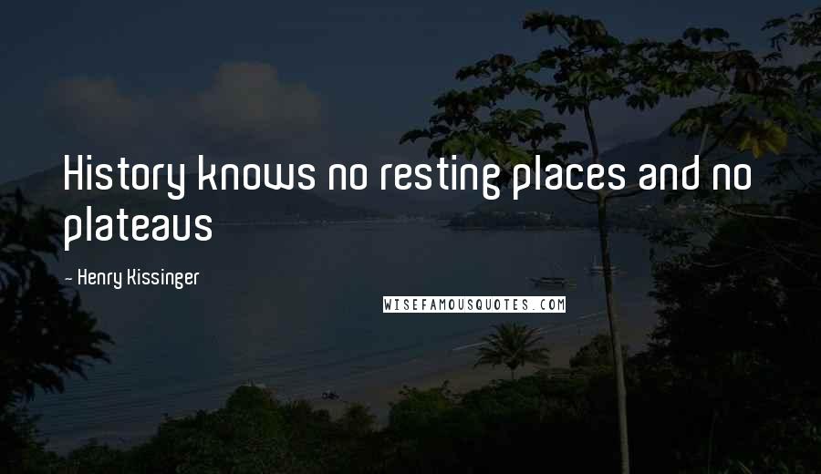 Henry Kissinger Quotes: History knows no resting places and no plateaus