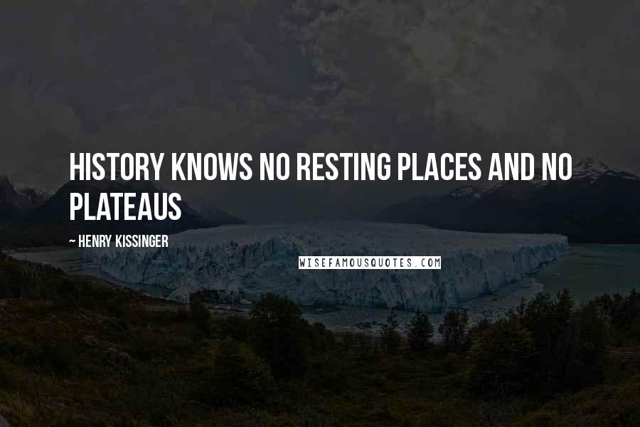 Henry Kissinger Quotes: History knows no resting places and no plateaus