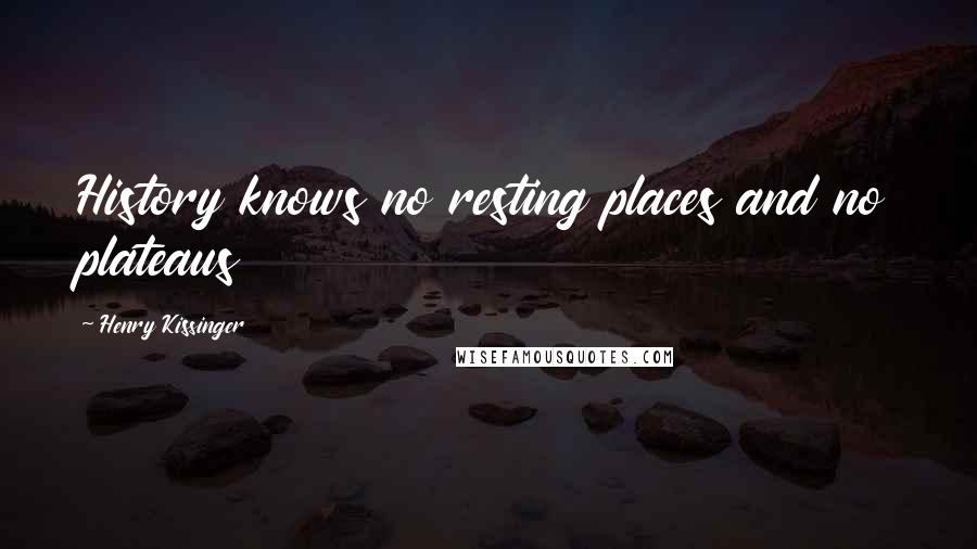 Henry Kissinger Quotes: History knows no resting places and no plateaus