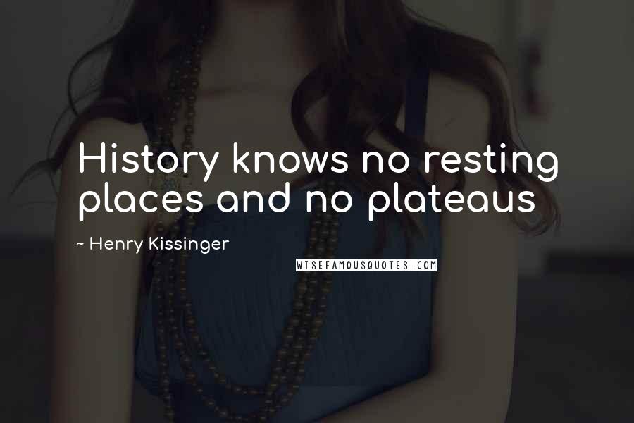 Henry Kissinger Quotes: History knows no resting places and no plateaus