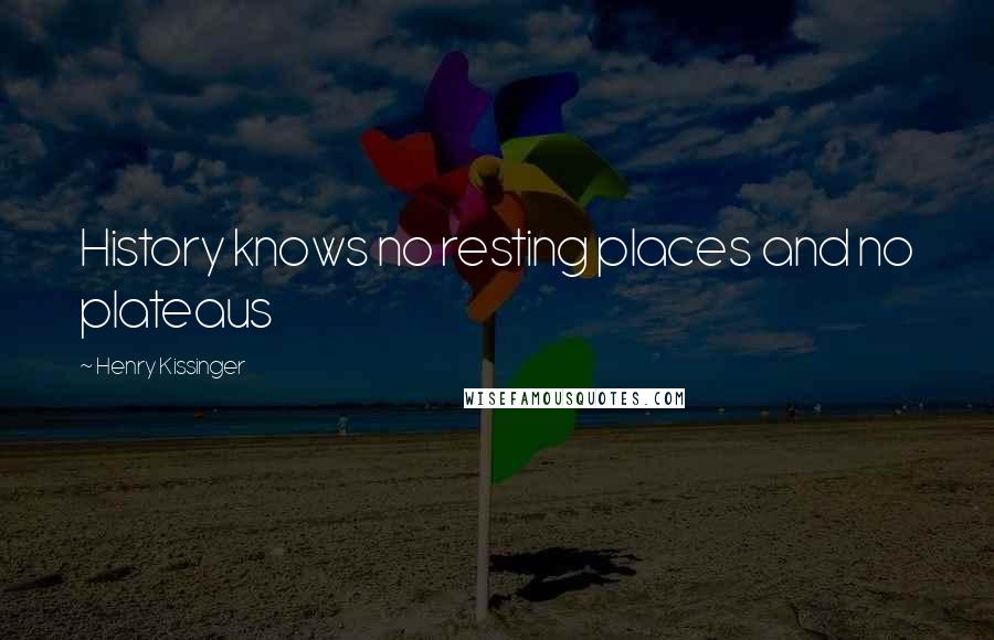 Henry Kissinger Quotes: History knows no resting places and no plateaus