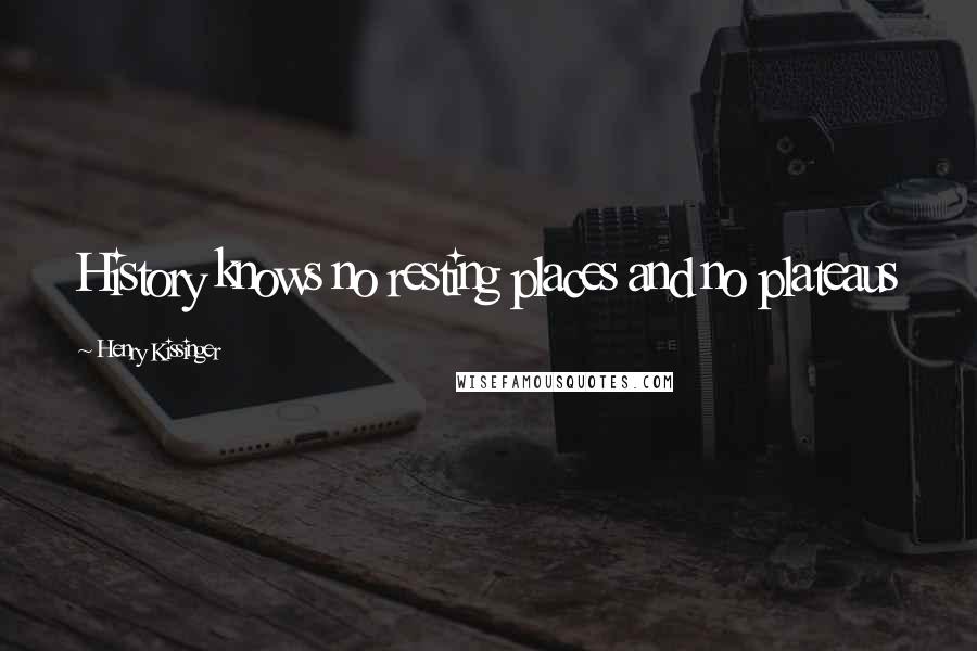 Henry Kissinger Quotes: History knows no resting places and no plateaus