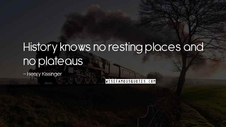 Henry Kissinger Quotes: History knows no resting places and no plateaus