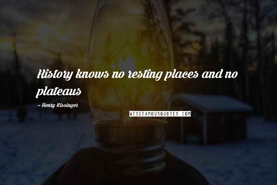 Henry Kissinger Quotes: History knows no resting places and no plateaus
