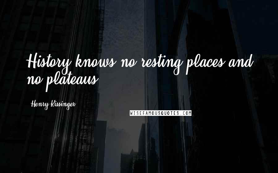 Henry Kissinger Quotes: History knows no resting places and no plateaus