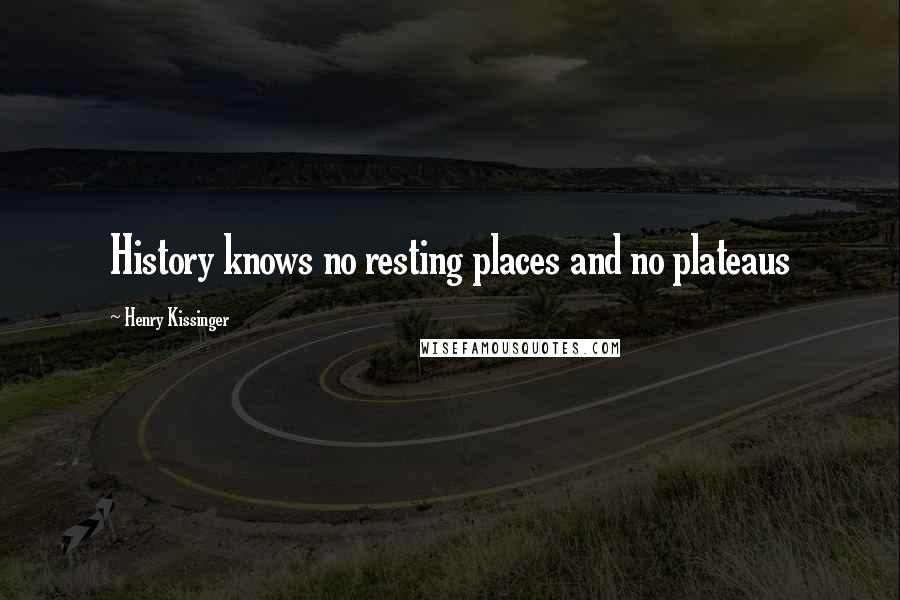 Henry Kissinger Quotes: History knows no resting places and no plateaus