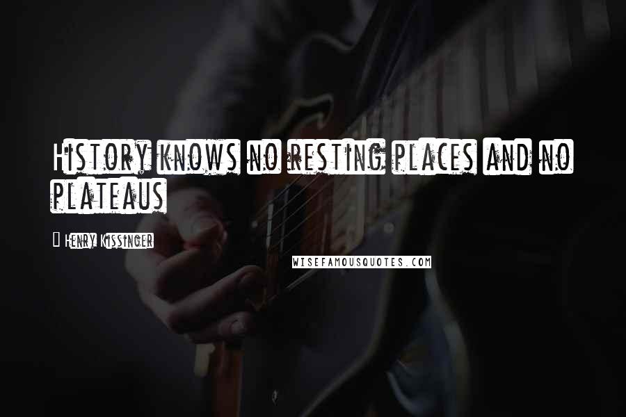 Henry Kissinger Quotes: History knows no resting places and no plateaus