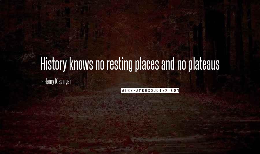 Henry Kissinger Quotes: History knows no resting places and no plateaus