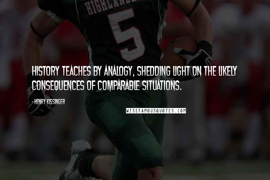 Henry Kissinger Quotes: history teaches by analogy, shedding light on the likely consequences of comparable situations.